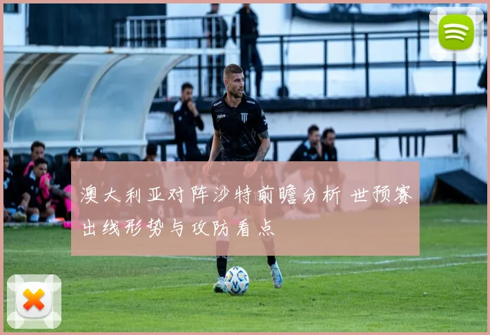 澳大利亚对阵沙特前瞻分析 世预赛出线形势与攻防看点
