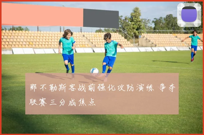 那不勒斯客战前强化攻防演练 争夺联赛三分成焦点