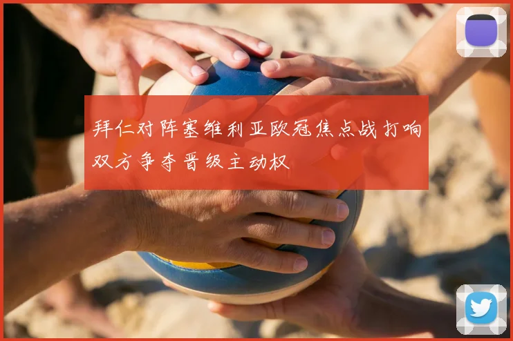 拜仁对阵塞维利亚欧冠焦点战打响双方争夺晋级主动权