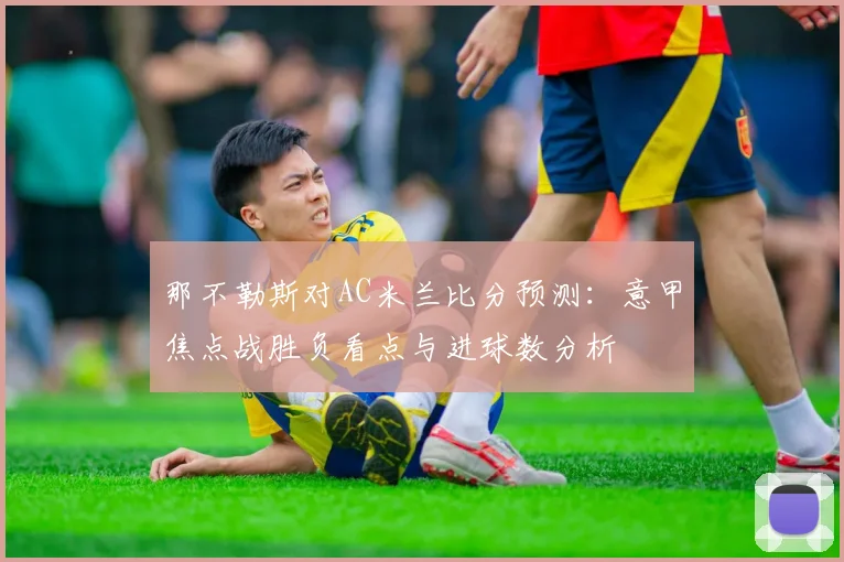 那不勒斯对AC米兰比分预测:意甲焦点战胜负看点与进球数分析