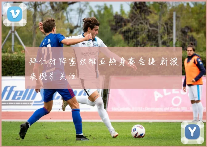 拜仁对阵塞尔维亚热身赛告捷 新援表现引关注