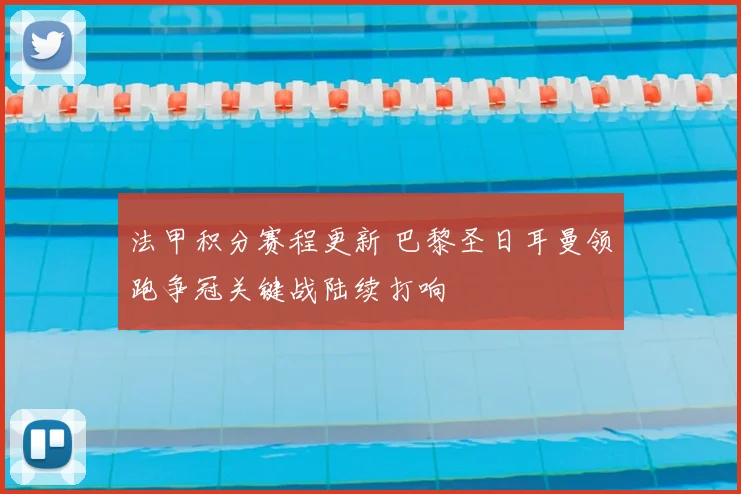 法甲积分赛程更新 巴黎圣日耳曼领跑争冠关键战陆续打响