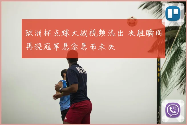 欧洲杯点球大战视频流出 决胜瞬间再现冠军悬念悬而未决