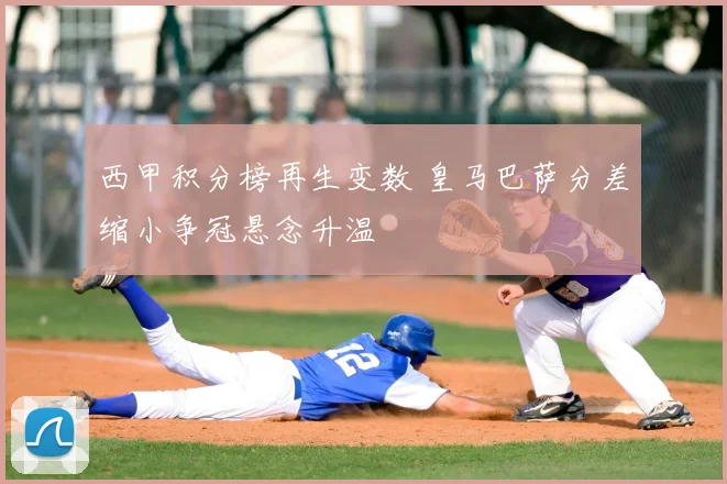 西甲积分榜再生变数 皇马巴萨分差缩小争冠悬念升温