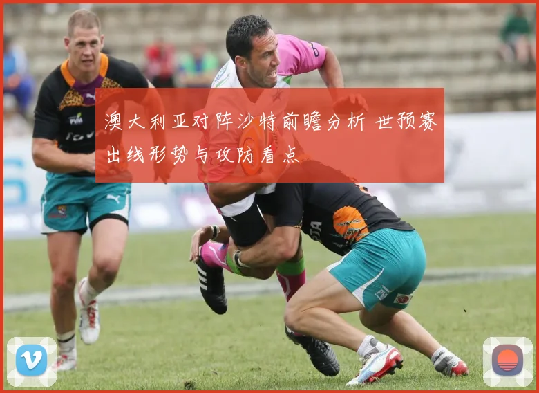 澳大利亚对阵沙特前瞻分析 世预赛出线形势与攻防看点