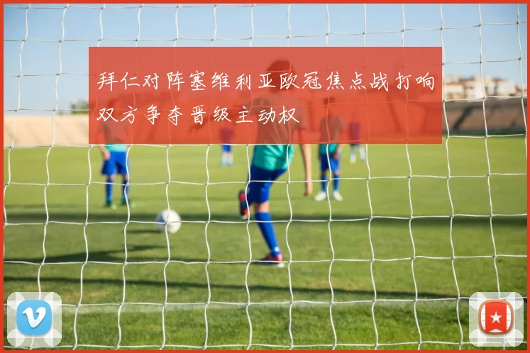 拜仁对阵塞维利亚欧冠焦点战打响双方争夺晋级主动权