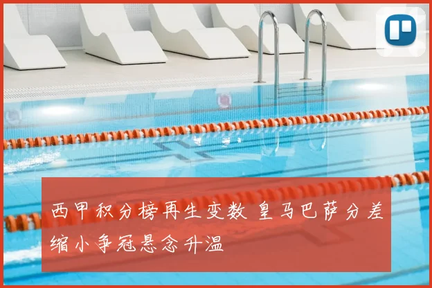 西甲积分榜再生变数 皇马巴萨分差缩小争冠悬念升温