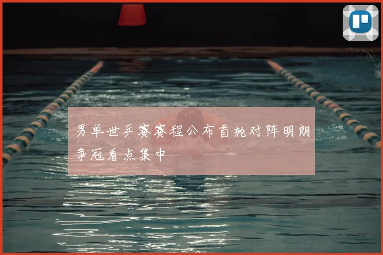 男单世乒赛赛程公布首轮对阵明朗争冠看点集中