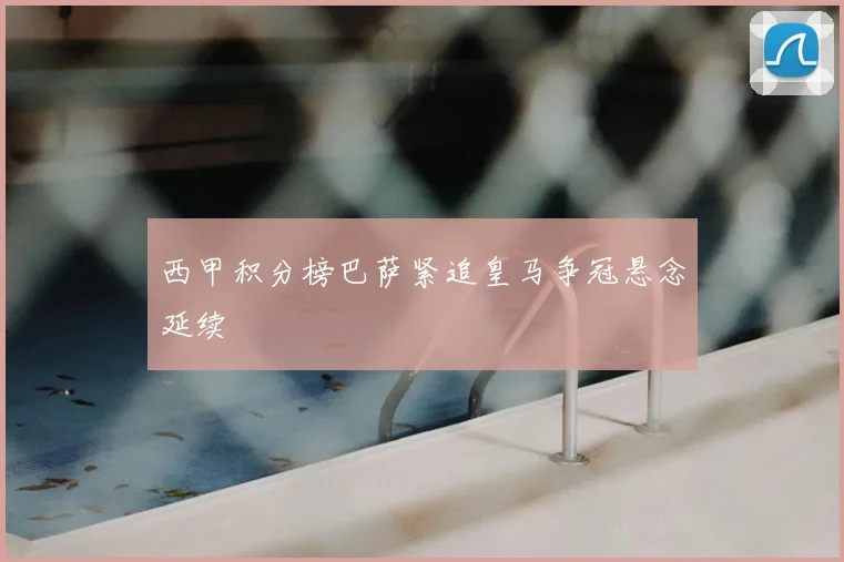 西甲积分榜巴萨紧追皇马争冠悬念延续