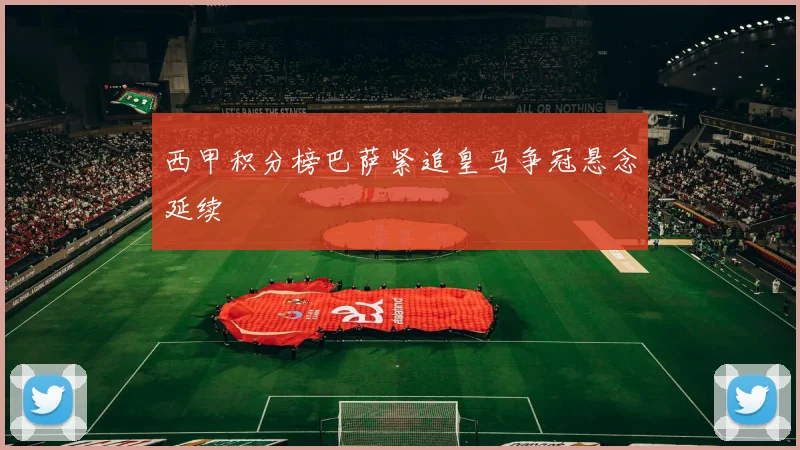 西甲积分榜巴萨紧追皇马争冠悬念延续