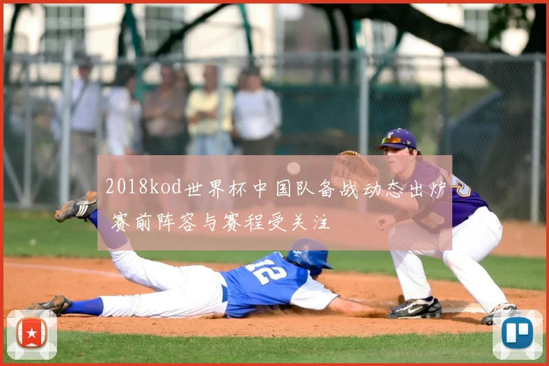 2018kod世界杯中国队备战动态出炉 赛前阵容与赛程受关注