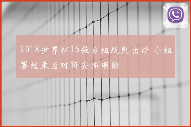 2018世界杯16强分组规则出炉 小组赛结束后对阵安排明朗