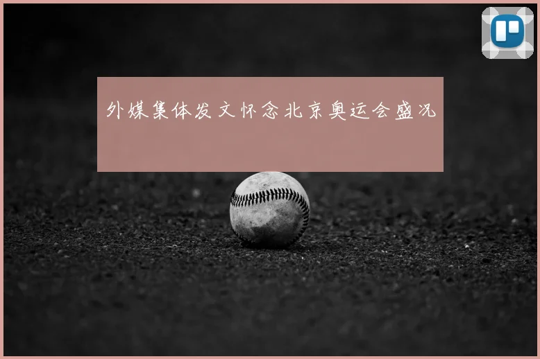 外媒集体发文怀念北京奥运会盛况