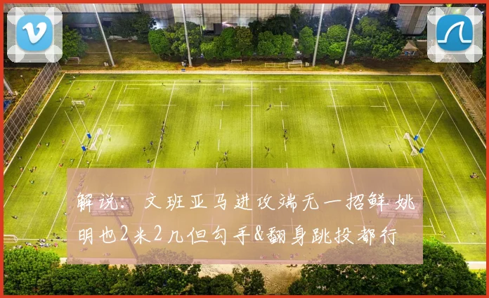 解说:文班亚马进攻端无一招鲜 姚明也2米2几但勾手&翻身跳投都行