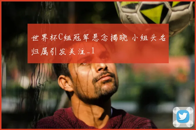 世界杯C组冠军悬念揭晓 小组头名归属引发关注_1