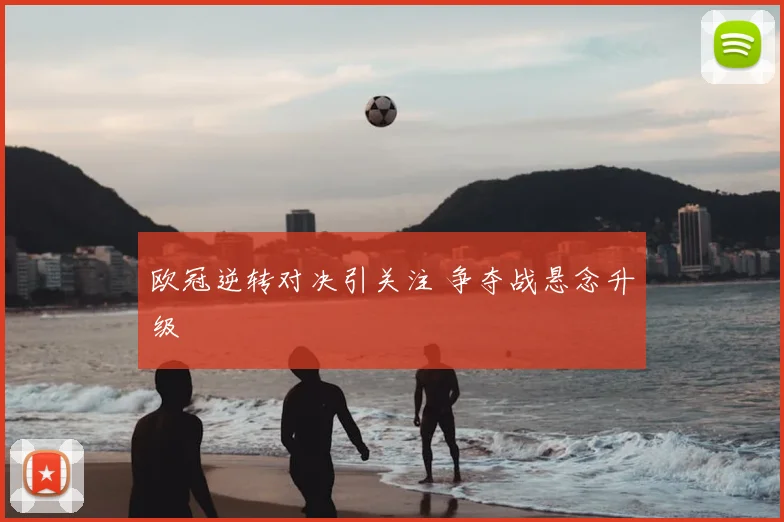 欧冠逆转对决引关注 争夺战悬念升级