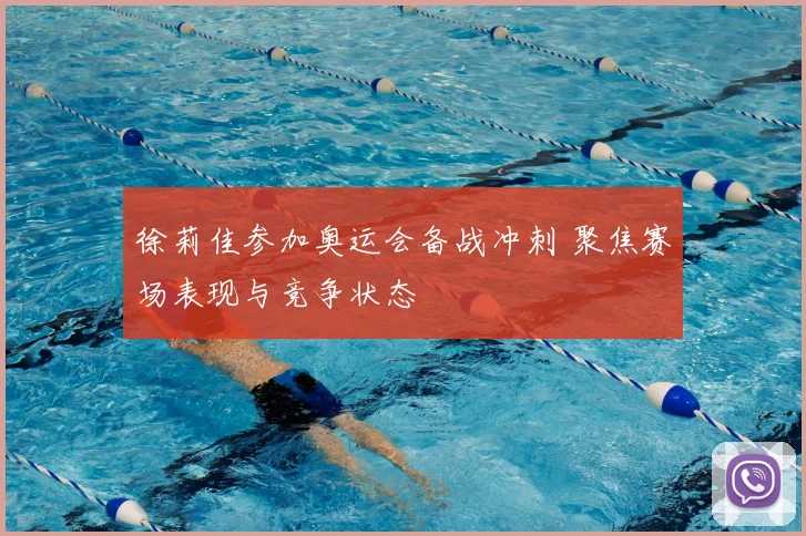 徐莉佳参加奥运会备战冲刺 聚焦赛场表现与竞争状态