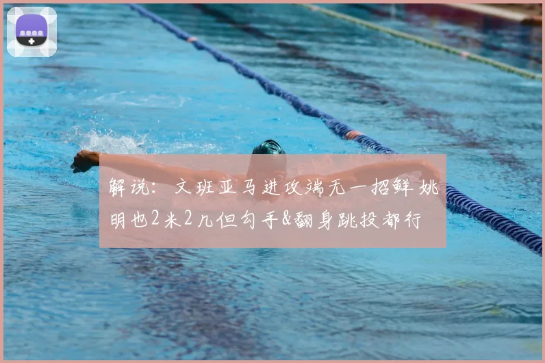 解说:文班亚马进攻端无一招鲜 姚明也2米2几但勾手&翻身跳投都行