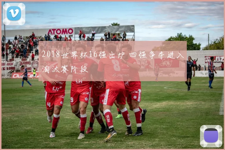 2018世界杯16强出炉 四强争夺进入淘汰赛阶段