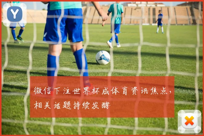 微信下注世界杯成体育资讯焦点,相关话题持续发酵