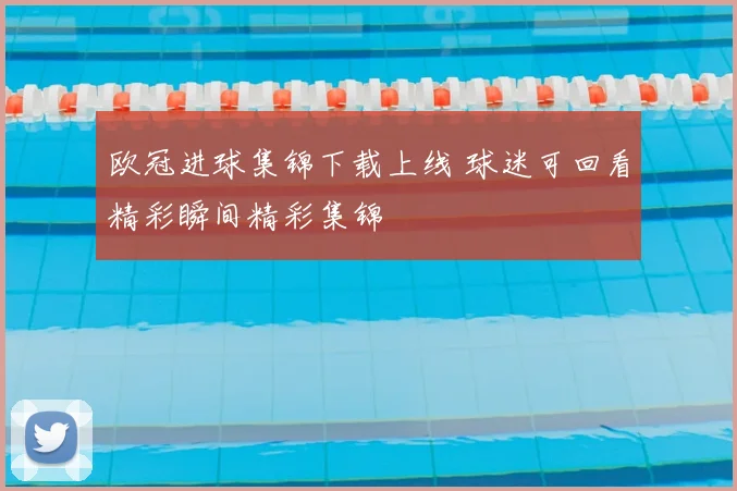 欧冠进球集锦下载上线 球迷可回看精彩瞬间精彩集锦