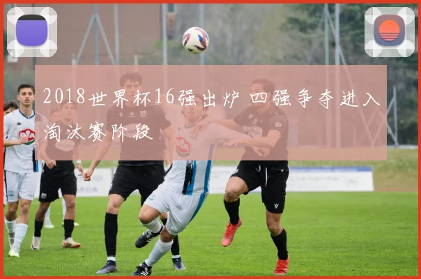 2018世界杯16强出炉 四强争夺进入淘汰赛阶段