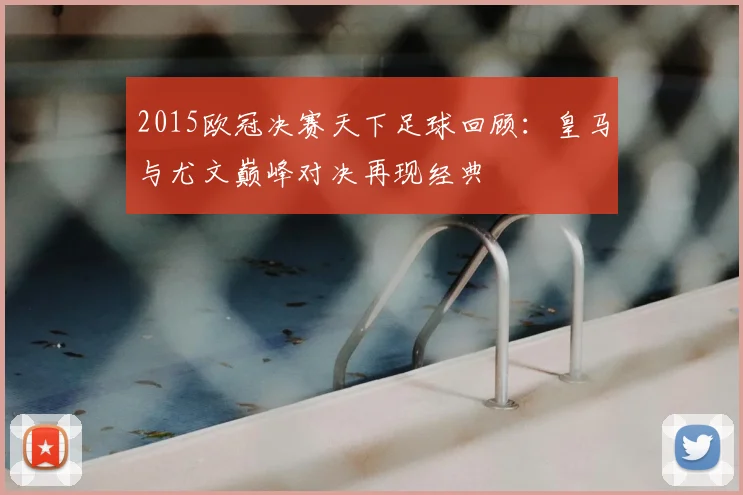 2015欧冠决赛天下足球回顾:皇马与尤文巅峰对决再现经典